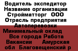 Водитель-экспедитор › Название организации ­ Стройматторг, ООО › Отрасль предприятия ­ Автоперевозки › Минимальный оклад ­ 1 - Все города Работа » Вакансии   . Амурская обл.,Благовещенский р-н